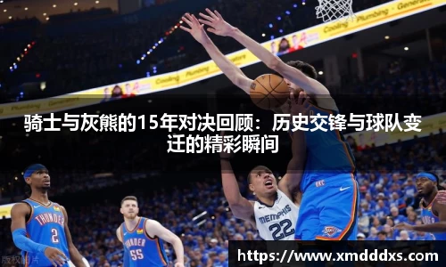 骑士与灰熊的15年对决回顾：历史交锋与球队变迁的精彩瞬间