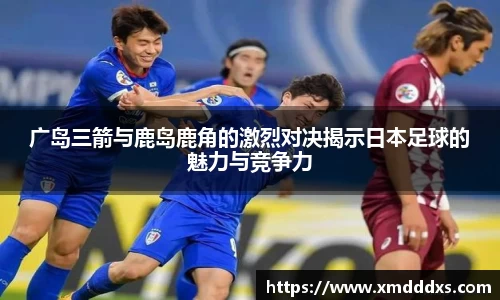 广岛三箭与鹿岛鹿角的激烈对决揭示日本足球的魅力与竞争力