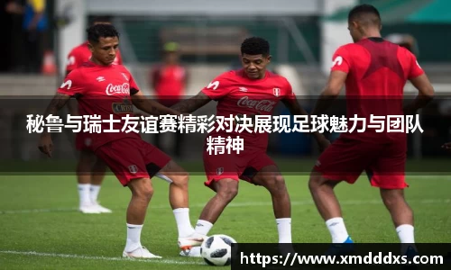 秘鲁与瑞士友谊赛精彩对决展现足球魅力与团队精神